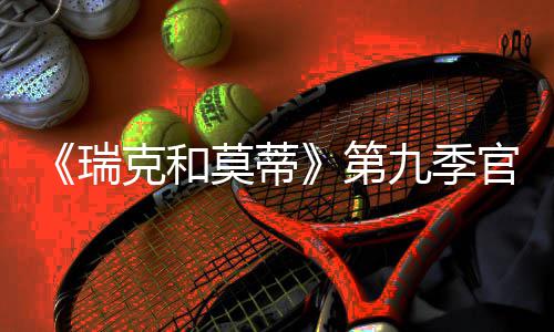 莫蒂第克和瑞5日官宣月2九季首播