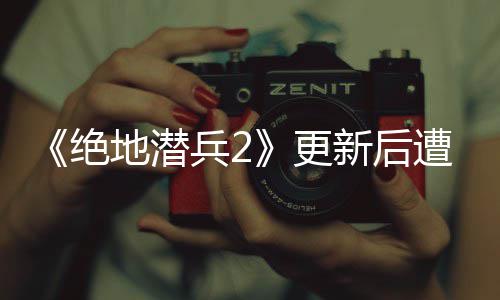 地潜新后评轰兵2承诺复6日热修更官方遭差炸 5月绝进行