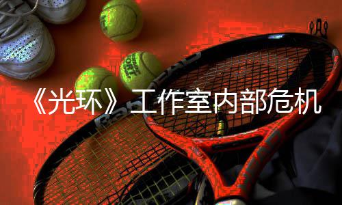 团队部危光工作光环核心机曝近乎解散室内