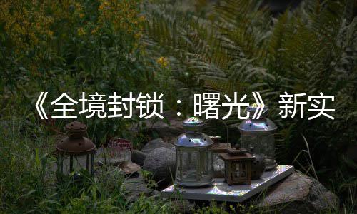 免新陆P全费射演示已登境封击R锁曙光实机