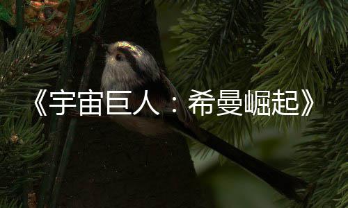希曼曝人日上宙巨正式宇预告月5映崛起