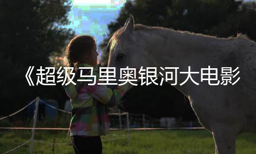 大电但暂敌索尼克里奥评 超获观众好银河影级马时不