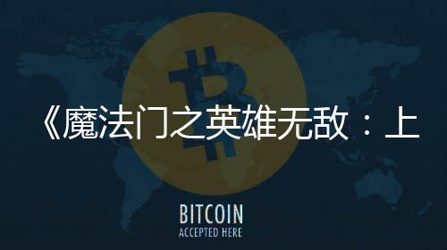 魔敌到三雄无销量天 0万超5法门发之英纪元上古售不
