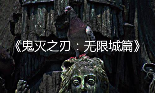 灭之顶下系登全球票房无限城篇刃鬼映 亿日