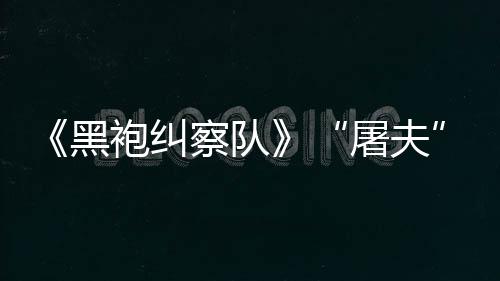 想屠夫袍纠镖客编电察队参演改黑荒野大影