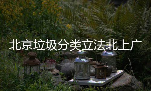 垃圾立法类北京北上分类入强广深制分将进