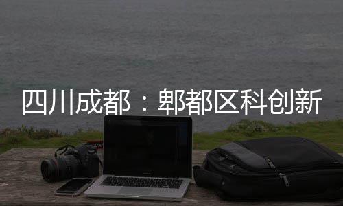 都区新区郫成都封顶科创主体医院四川