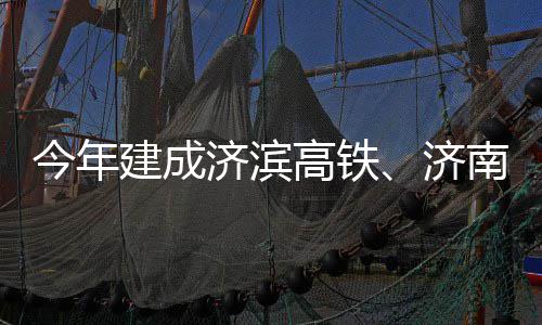 南机期完场二高铁工今年建成济滨济