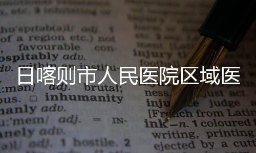 区域投用日喀人民则市中心正式医院医疗