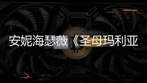 玛利新剧吸睛女神安妮薇海瑟黑丝照 亚圣母