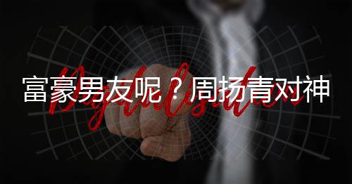 男友呢男子青对甜蜜比心富豪好周扬状态神秘