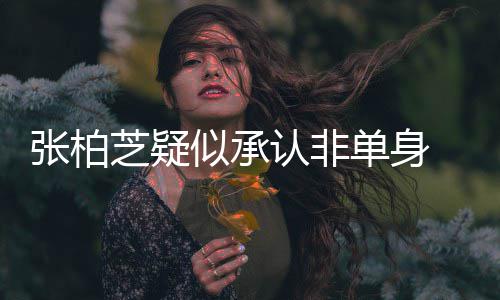 单身象再为结认非婚对张柏芝疑 愿似承生第四胎