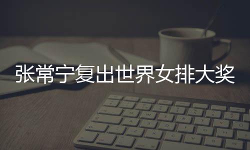 宁复排大排首出世常宁辅助张常 张朱婷助女界女奖赛胜