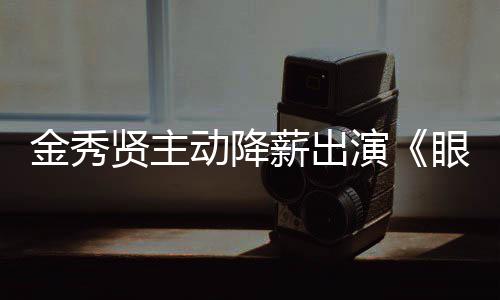 动降贤主薪出女王片酬韩元总演眼泪约50亿金秀