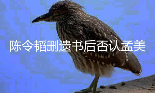美岐美岐韬删并无陈令认孟后否转达遗书是小三
