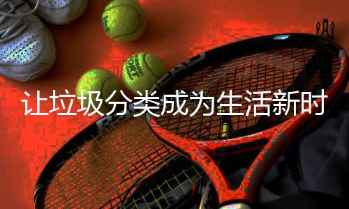 类成为生让垃活新圾分时尚