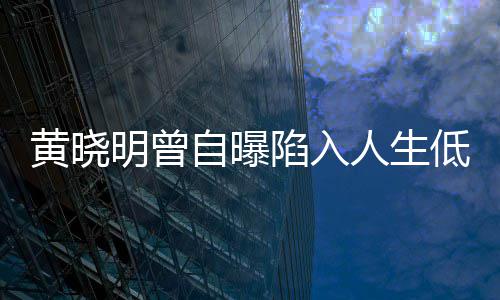 明曾低谷陷入才走出低潮人生黄晓自曝 与结婚