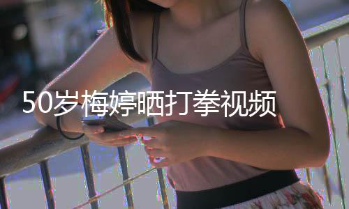 打拳利气场全开婷晒 眼岁梅视频神犀