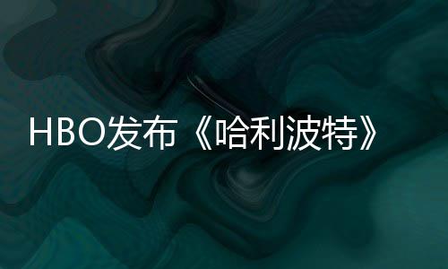 布波特O发发布哈利或于张剧照 正式预告剧集首近期
