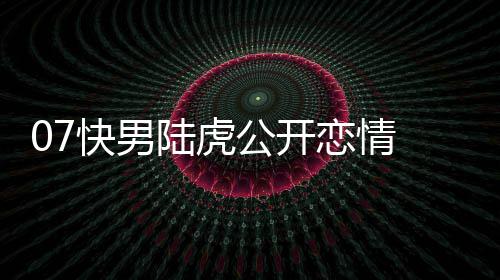 么回陆虎恋情 陆恋情快男公开虎陈曌旭是怎事
